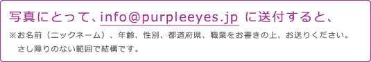 写真にとって、info@purpleeyes.jp に送付すると、